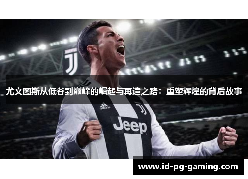 尤文图斯从低谷到巅峰的崛起与再造之路：重塑辉煌的背后故事