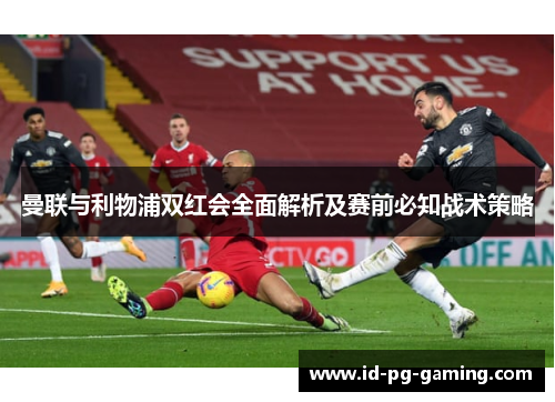 曼联与利物浦双红会全面解析及赛前必知战术策略
