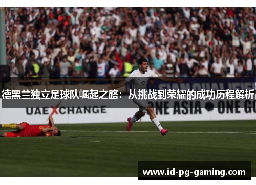 德黑兰独立足球队崛起之路：从挑战到荣耀的成功历程解析