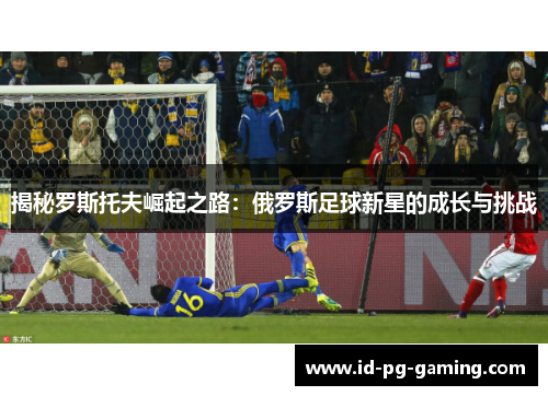 揭秘罗斯托夫崛起之路：俄罗斯足球新星的成长与挑战