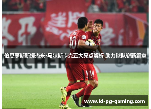 伯恩茅斯新援杰米·马尔斯卡克五大亮点解析 助力球队崭新篇章