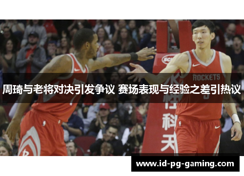 周琦与老将对决引发争议 赛场表现与经验之差引热议