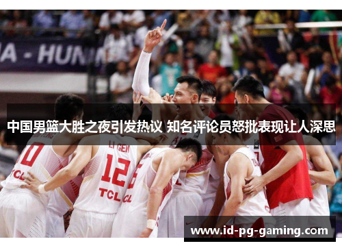 中国男篮大胜之夜引发热议 知名评论员怒批表现让人深思