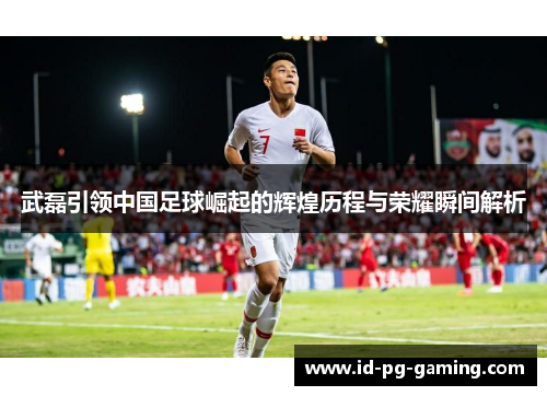 武磊引领中国足球崛起的辉煌历程与荣耀瞬间解析
