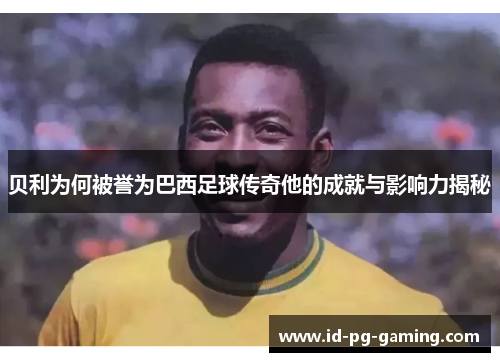 贝利为何被誉为巴西足球传奇他的成就与影响力揭秘