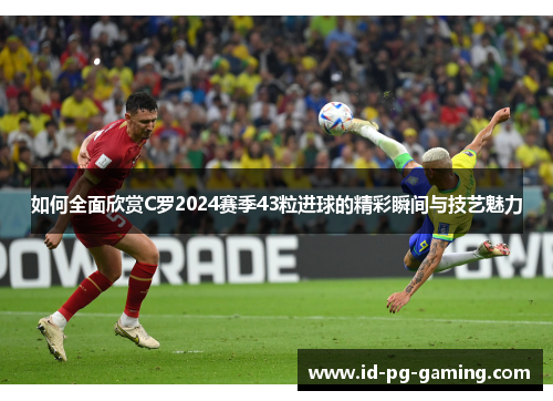 如何全面欣赏C罗2024赛季43粒进球的精彩瞬间与技艺魅力