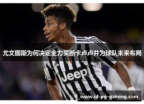 尤文图斯为何决定全力买断卡卢卢并为球队未来布局