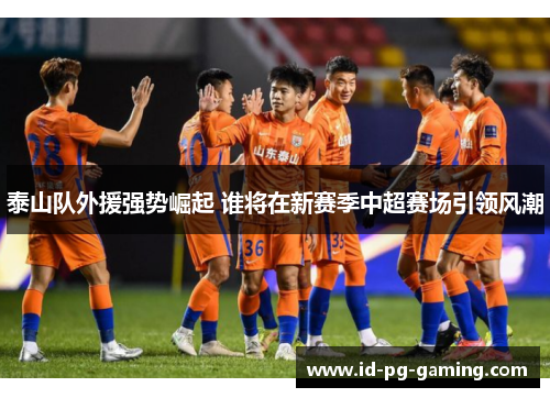 泰山队外援强势崛起 谁将在新赛季中超赛场引领风潮