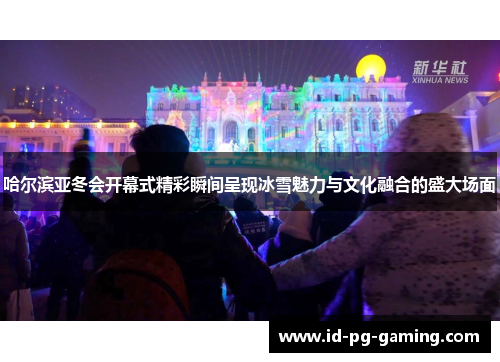 哈尔滨亚冬会开幕式精彩瞬间呈现冰雪魅力与文化融合的盛大场面