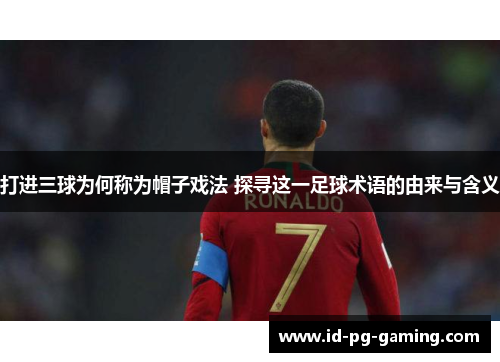 打进三球为何称为帽子戏法 探寻这一足球术语的由来与含义