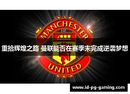 重拾辉煌之路 曼联能否在赛季末完成逆袭梦想