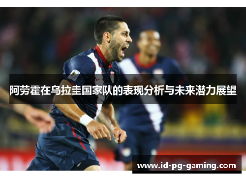 阿劳霍在乌拉圭国家队的表现分析与未来潜力展望
