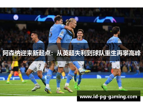 阿森纳迎来新起点：从英超失利到球队重生再攀高峰