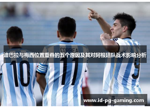 迪巴拉与梅西位置重叠的五个原因及其对阿根廷队战术影响分析