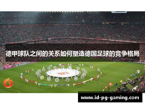 德甲球队之间的关系如何塑造德国足球的竞争格局