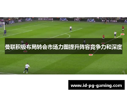 曼联积极布局转会市场力图提升阵容竞争力和深度