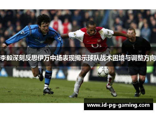 李毅深刻反思伊万中场表现揭示球队战术困境与调整方向