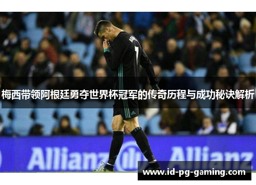 梅西带领阿根廷勇夺世界杯冠军的传奇历程与成功秘诀解析