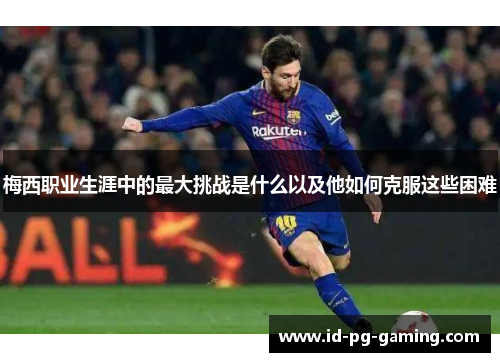 梅西职业生涯中的最大挑战是什么以及他如何克服这些困难
