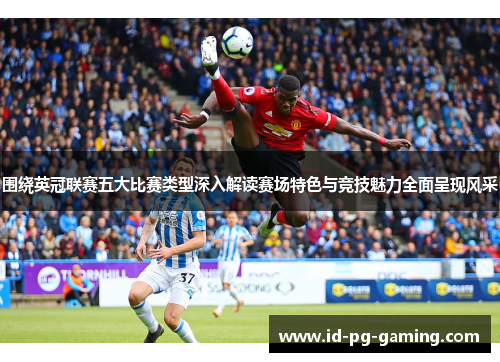 围绕英冠联赛五大比赛类型深入解读赛场特色与竞技魅力全面呈现风采