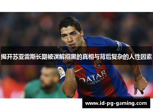 揭开苏亚雷斯长期被误解招黑的真相与背后复杂的人性因素