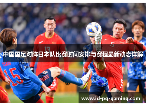 中国国足对阵日本队比赛时间安排与赛程最新动态详解