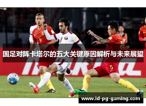 国足对阵卡塔尔的五大关键原因解析与未来展望