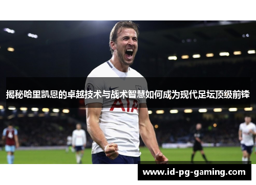 揭秘哈里凯恩的卓越技术与战术智慧如何成为现代足坛顶级前锋