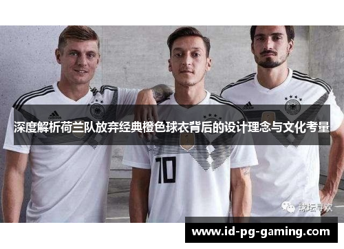 深度解析荷兰队放弃经典橙色球衣背后的设计理念与文化考量