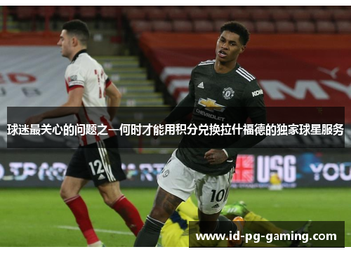 球迷最关心的问题之一何时才能用积分兑换拉什福德的独家球星服务