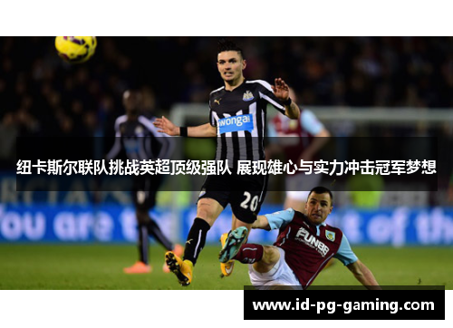 纽卡斯尔联队挑战英超顶级强队 展现雄心与实力冲击冠军梦想