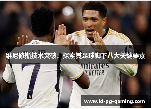 维尼修斯技术突破：探索其足球脚下八大关键要素