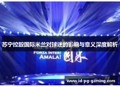 苏宁控股国际米兰对球迷的影响与意义深度解析