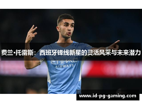 费兰·托雷斯:西班牙锋线新星的灵活风采与未来潜力 费兰·托雷斯:西班牙锋线新星的灵活风采与未来潜力