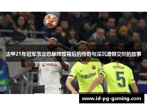 法甲21年冠军落定巴黎辉煌背后的传奇与深沉遗憾交织的故事 法甲21年冠军落定巴黎辉煌背后的传奇与深沉遗憾交织的故事