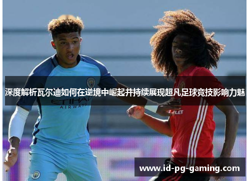 深度解析瓦尔迪如何在逆境中崛起并持续展现超凡足球竞技影响力魅 深度解析瓦尔迪如何在逆境中崛起并持续展现超凡足球竞技影响力魅