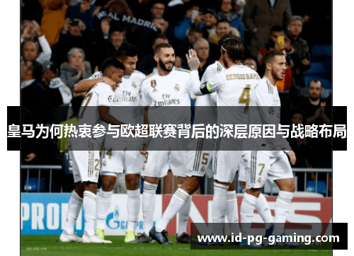 皇马为何热衷参与欧超联赛背后的深层原因与战略布局 皇马为何热衷参与欧超联赛背后的深层原因与战略布局