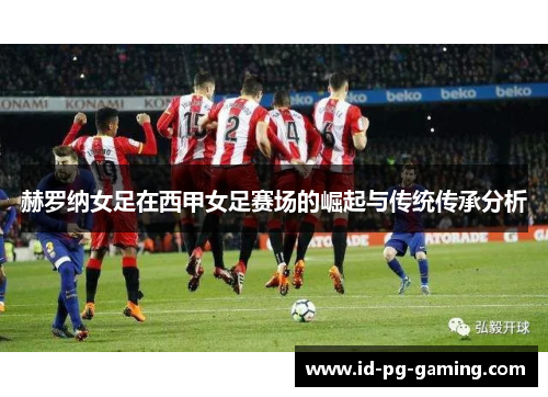 赫罗纳女足在西甲女足赛场的崛起与传统传承分析