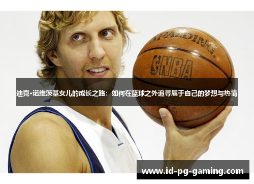 迪克·诺维茨基女儿的成长之路:如何在篮球之外追寻属于自己的梦想与热情 迪克·诺维茨基女儿的成长之路:如何在篮球之外追寻属于自己的梦想与热情