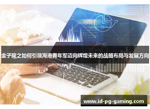 金子隆之如何引领海港青年军迈向辉煌未来的战略布局与发展方向