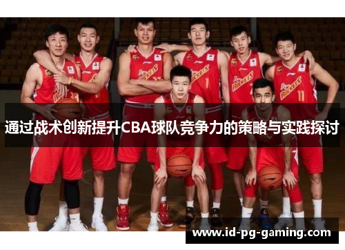 通过战术创新提升CBA球队竞争力的策略与实践探讨 通过战术创新提升CBA球队竞争力的策略与实践探讨