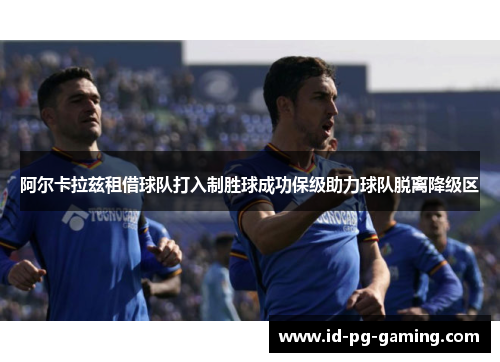 阿尔卡拉兹租借球队打入制胜球成功保级助力球队脱离降级区