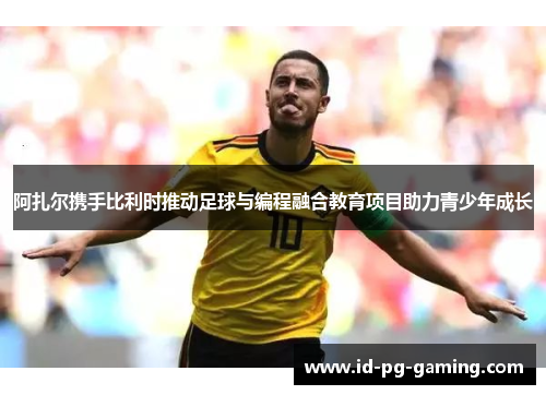 阿扎尔携手比利时推动足球与编程融合教育项目助力青少年成长