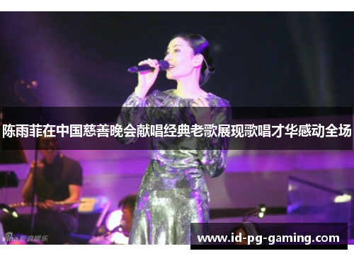 陈雨菲在中国慈善晚会献唱经典老歌展现歌唱才华感动全场 陈雨菲在中国慈善晚会献唱经典老歌展现歌唱才华感动全场