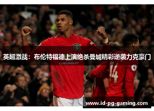 英超激战:布伦特福德上演绝杀曼城精彩逆袭力克豪门 英超激战:布伦特福德上演绝杀曼城精彩逆袭力克豪门