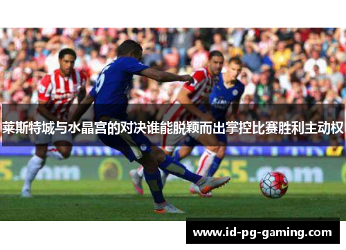 莱斯特城与水晶宫的对决谁能脱颖而出掌控比赛胜利主动权