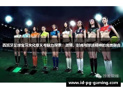 西班牙足球宝贝文化意义与魅力探索:激情、时尚与球迷精神的完美融合 西班牙足球宝贝文化意义与魅力探索:激情、时尚与球迷精神的完美融合