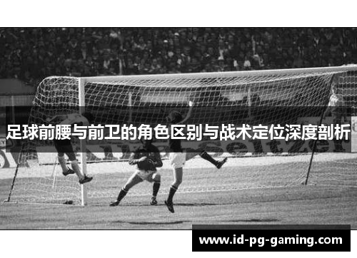 足球前腰与前卫的角色区别与战术定位深度剖析