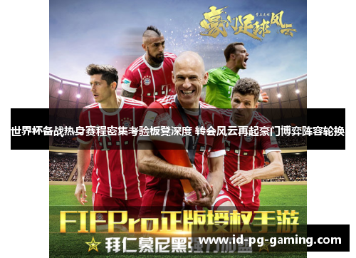 世界杯备战热身赛程密集考验板凳深度 转会风云再起豪门博弈阵容轮换 世界杯备战热身赛程密集考验板凳深度 转会风云再起豪门博弈阵容轮换