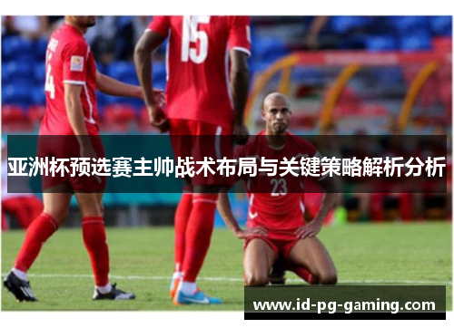亚洲杯预选赛主帅战术布局与关键策略解析分析 亚洲杯预选赛主帅战术布局与关键策略解析分析